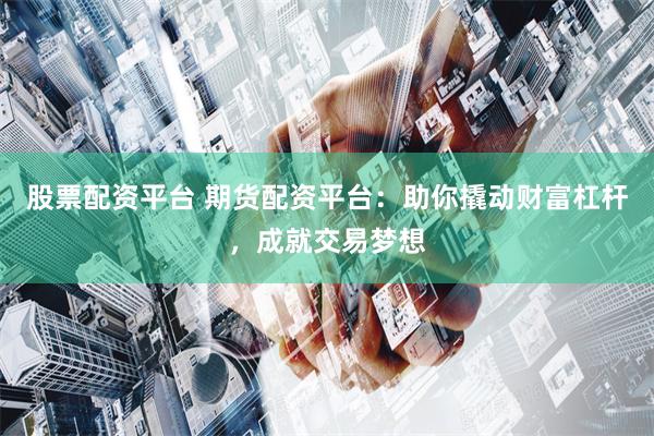股票配资平台 期货配资平台：助你撬动财富杠杆，成就交易梦想