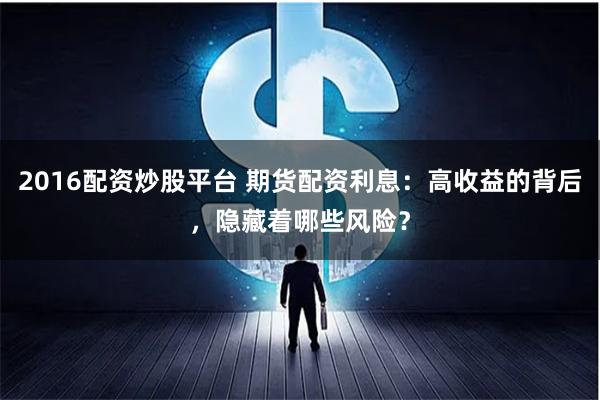 2016配资炒股平台 期货配资利息：高收益的背后，隐藏着哪些风险？
