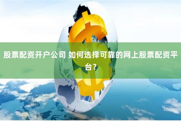 股票配资开户公司 如何选择可靠的网上股票配资平台？