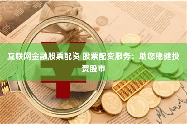 互联网金融股票配资 股票配资服务：助您稳健投资股市