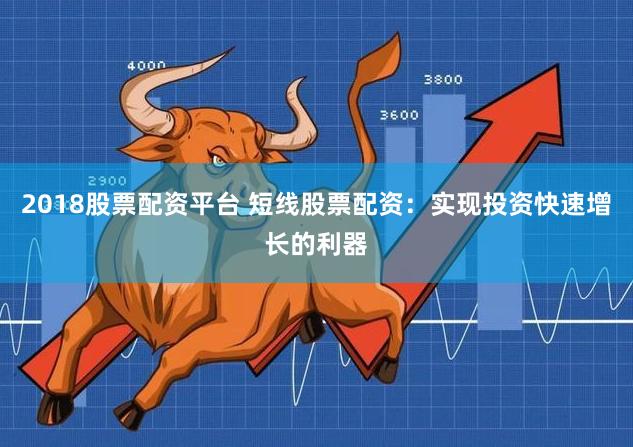 2018股票配资平台 短线股票配资：实现投资快速增长的利器