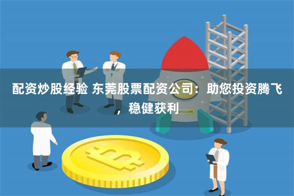 配资炒股经验 东莞股票配资公司：助您投资腾飞，稳健获利