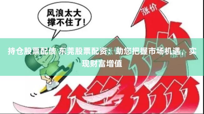 持仓股票配债 东莞股票配资：助您把握市场机遇，实现财富增值