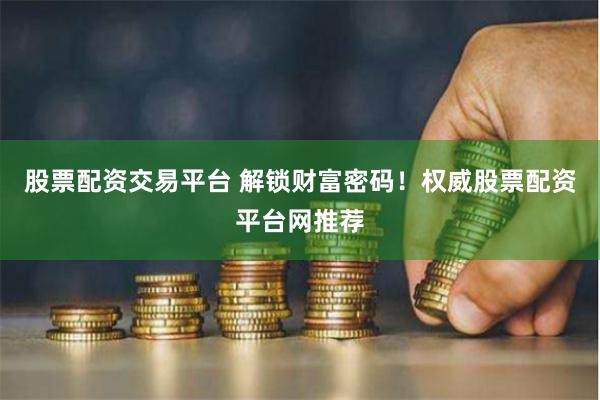 股票配资交易平台 解锁财富密码！权威股票配资平台网推荐