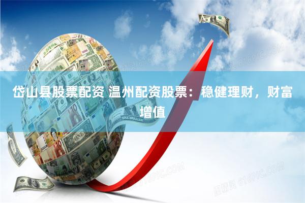 岱山县股票配资 温州配资股票：稳健理财，财富增值