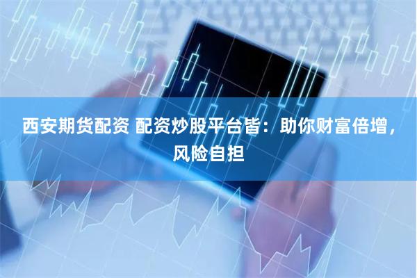 西安期货配资 配资炒股平台皆：助你财富倍增，风险自担