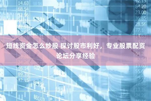 短线资金怎么炒股 探讨股市利好，专业股票配资论坛分享经验