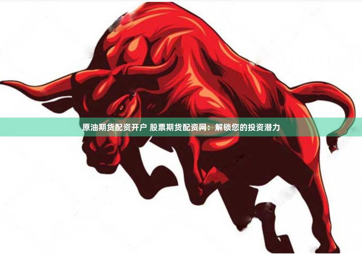 原油期货配资开户 股票期货配资网：解锁您的投资潜力