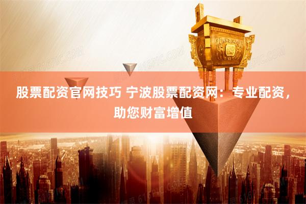 股票配资官网技巧 宁波股票配资网：专业配资，助您财富增值