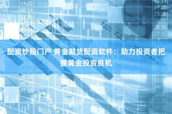 配资炒股门户 黄金期货配资软件：助力投资者把握黄金投资良机