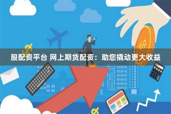 股配资平台 网上期货配资：助您撬动更大收益