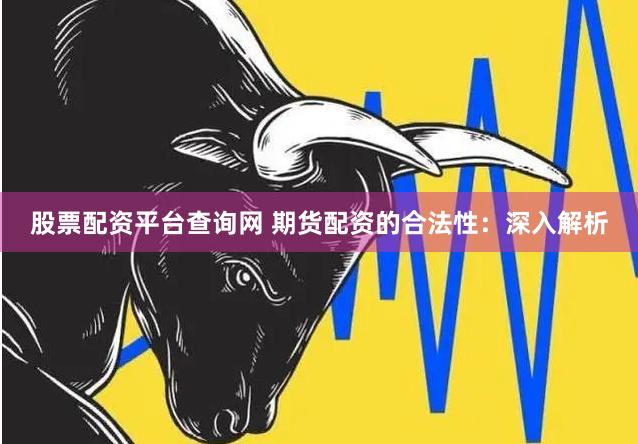 股票配资平台查询网 期货配资的合法性：深入解析