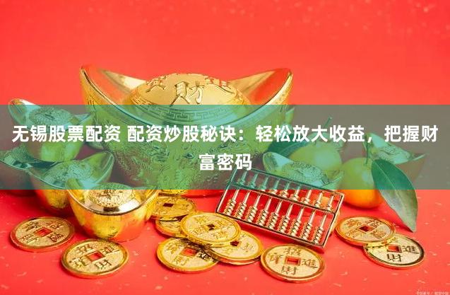 无锡股票配资 配资炒股秘诀：轻松放大收益，把握财富密码
