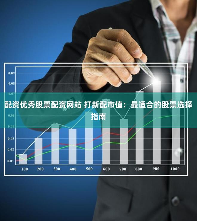 配资优秀股票配资网站 打新配市值：最适合的股票选择指南