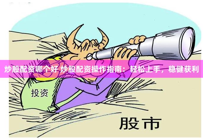 炒股配资哪个好 炒股配资操作指南：轻松上手，稳健获利