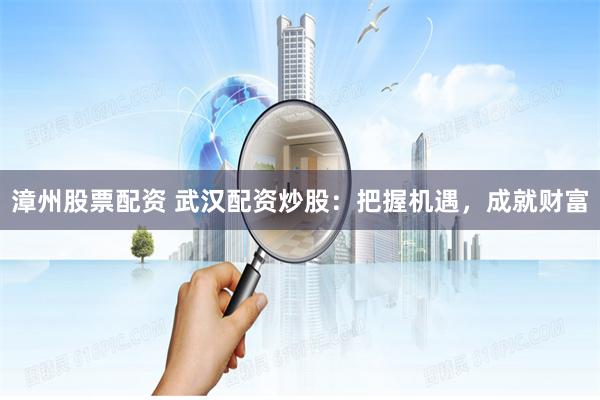 漳州股票配资 武汉配资炒股：把握机遇，成就财富