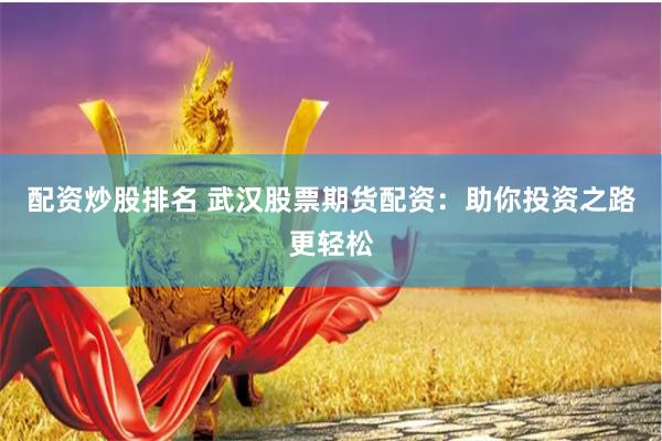 配资炒股排名 武汉股票期货配资：助你投资之路更轻松