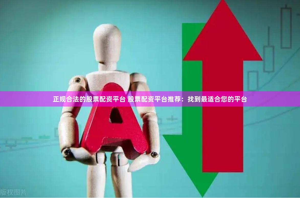 正规合法的股票配资平台 股票配资平台推荐：找到最适合您的平台