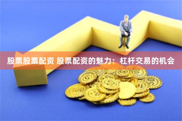 股票股票配资 股票配资的魅力：杠杆交易的机会