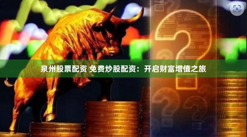 泉州股票配资 免费炒股配资：开启财富增值之旅