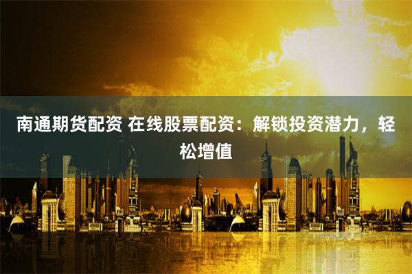 南通期货配资 在线股票配资：解锁投资潜力，轻松增值