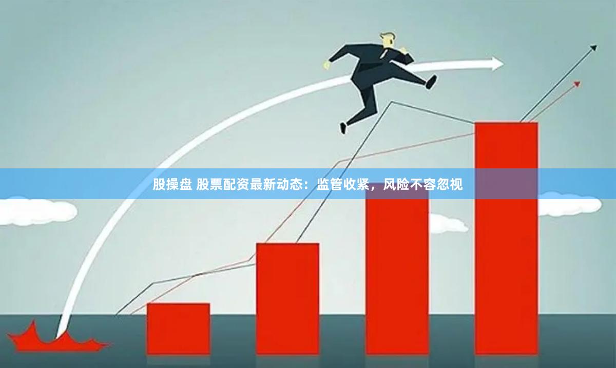 股操盘 股票配资最新动态：监管收紧，风险不容忽视