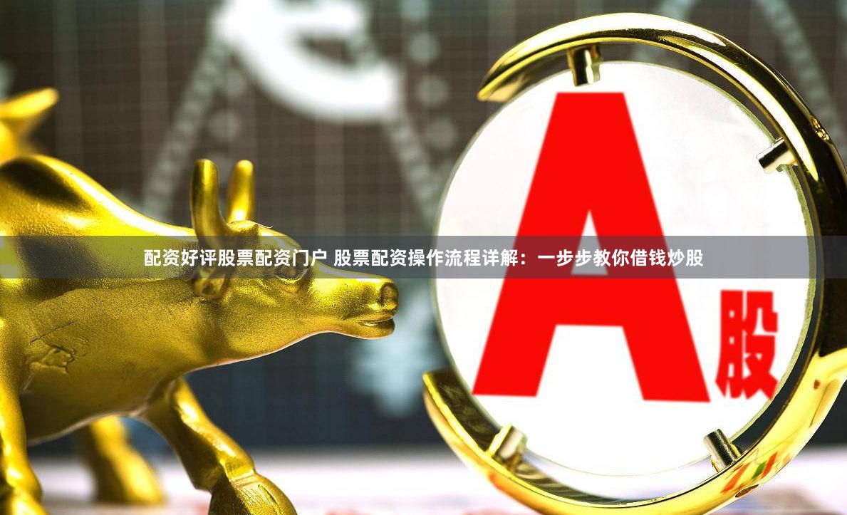 配资好评股票配资门户 股票配资操作流程详解：一步步教你借钱炒股