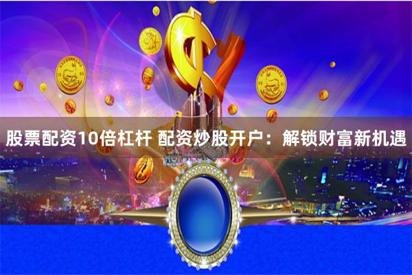 股票配资10倍杠杆 配资炒股开户：解锁财富新机遇