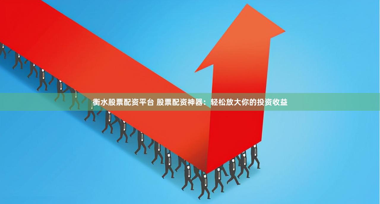 衡水股票配资平台 股票配资神器：轻松放大你的投资收益