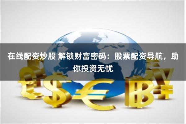 在线配资炒股 解锁财富密码：股票配资导航，助你投资无忧