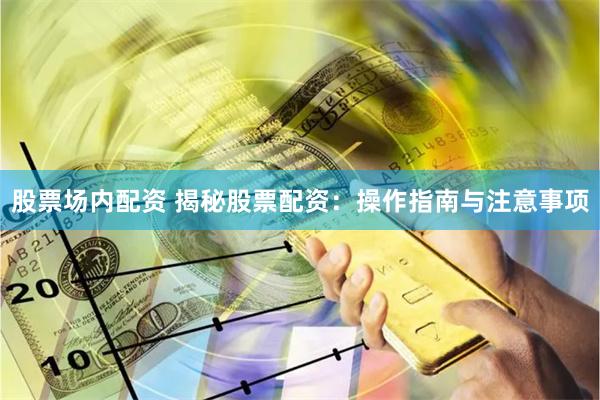 股票场内配资 揭秘股票配资：操作指南与注意事项