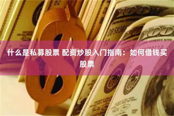 什么是私募股票 配资炒股入门指南：如何借钱买股票