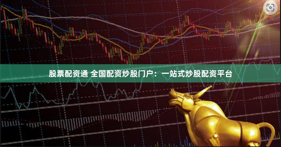 股票配资通 全国配资炒股门户：一站式炒股配资平台