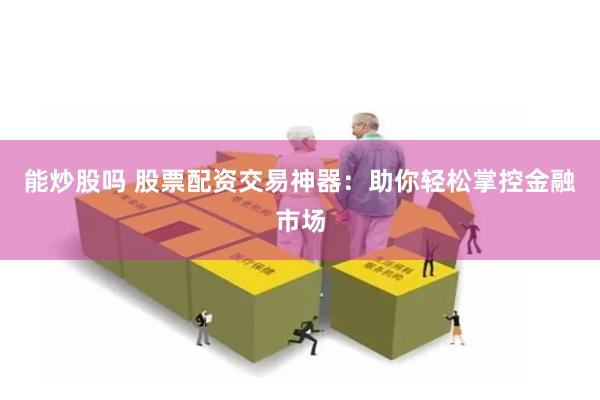 能炒股吗 股票配资交易神器：助你轻松掌控金融市场