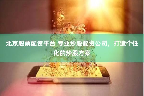 北京股票配资平台 专业炒股配资公司，打造个性化的炒股方案