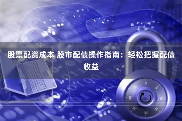 股票配资成本 股市配债操作指南：轻松把握配债收益
