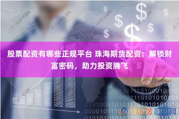 股票配资有哪些正规平台 珠海期货配资：解锁财富密码，助力投资腾飞