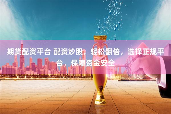 期货配资平台 配资炒股，轻松翻倍，选择正规平台，保障资金安全