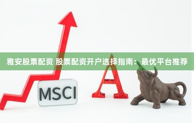 雅安股票配资 股票配资开户选择指南：最优平台推荐