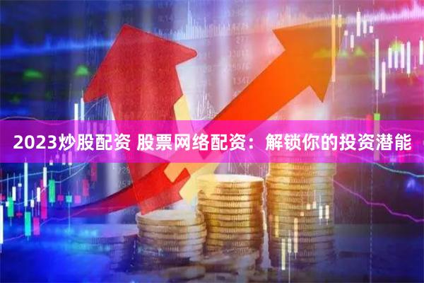 2023炒股配资 股票网络配资：解锁你的投资潜能