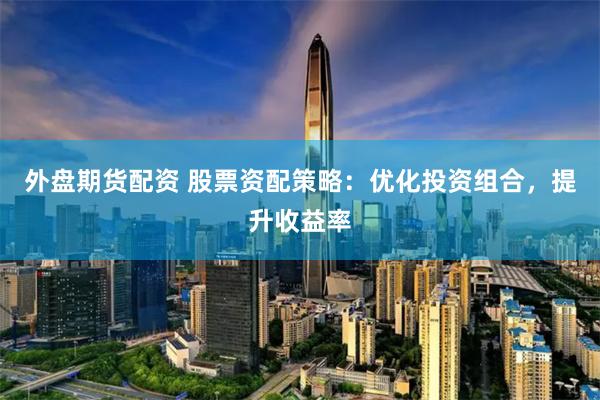 外盘期货配资 股票资配策略：优化投资组合，提升收益率