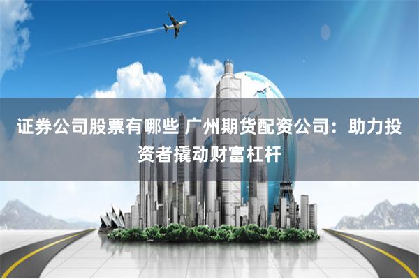 证券公司股票有哪些 广州期货配资公司：助力投资者撬动财富杠杆