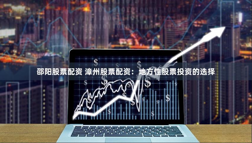 邵阳股票配资 漳州股票配资：地方性股票投资的选择