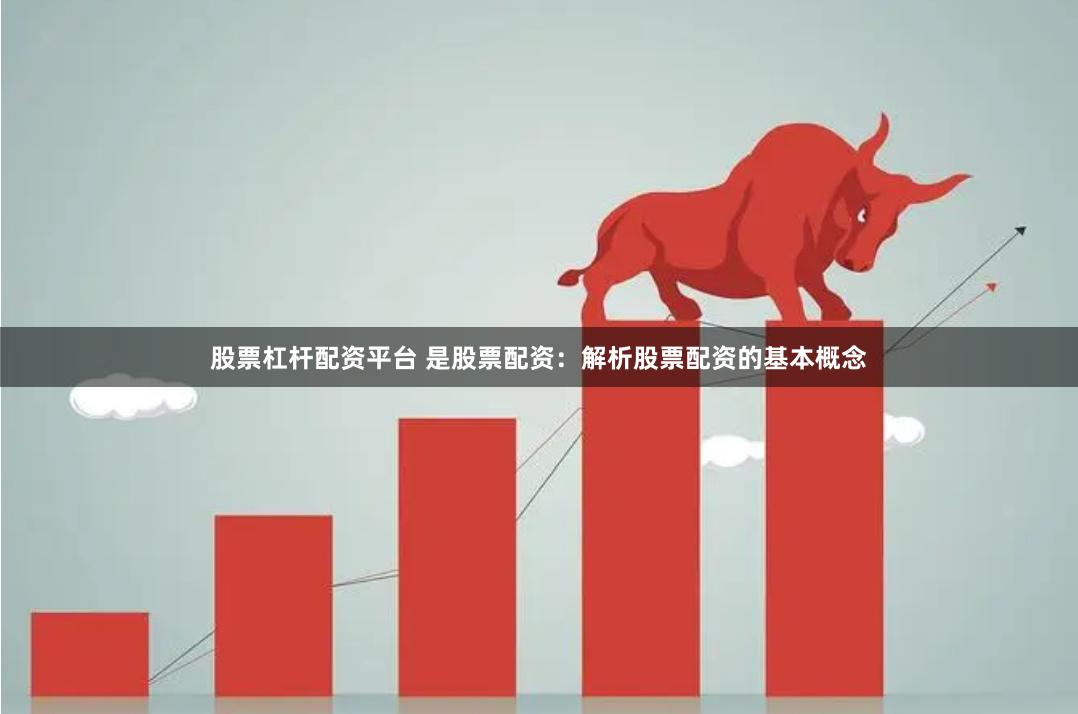 股票杠杆配资平台 是股票配资：解析股票配资的基本概念