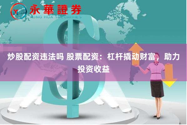 炒股配资违法吗 股票配资：杠杆撬动财富，助力投资收益