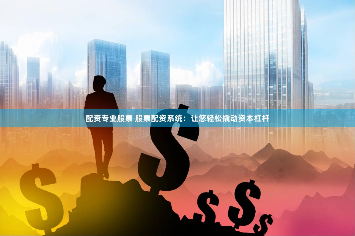 配资专业股票 股票配资系统：让您轻松撬动资本杠杆