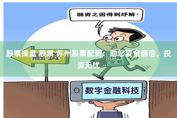 股票操盘 股票 苏州股票配资：助您资金翻倍，投资无忧