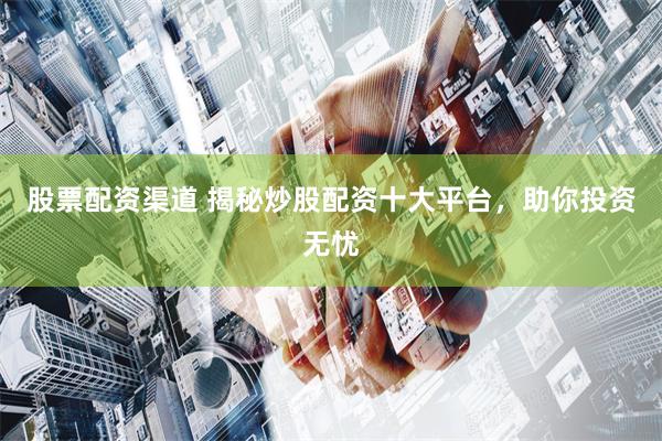 股票配资渠道 揭秘炒股配资十大平台，助你投资无忧