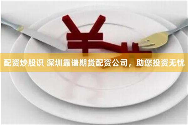 配资炒股识 深圳靠谱期货配资公司，助您投资无忧