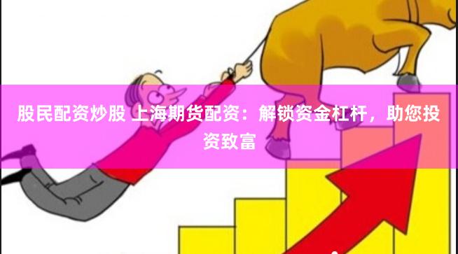 股民配资炒股 上海期货配资：解锁资金杠杆，助您投资致富